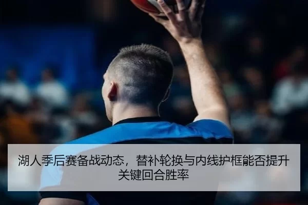 湖人季后赛备战动态，替补轮换与内线护框能否提升关键回合胜率