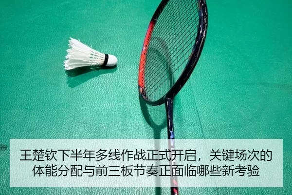 王楚钦下半年多线作战正式开启，关键场次的体能分配与前三板节奏正面临哪些新考验 - kaiyun